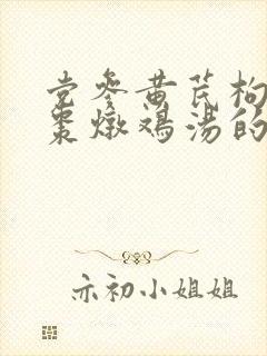 党参黄芪枸杞红枣炖鸡汤的功效
