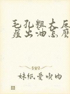 毛孔粗大反复长痘出油怎么办