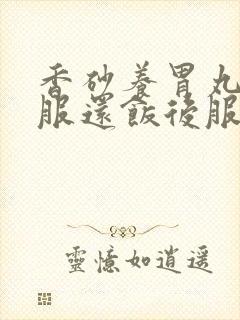 香砂养胃丸饭前服还饭后服好