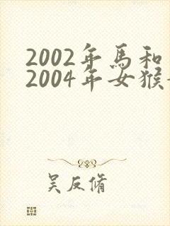 2002年马和2004年女猴婚配可以吗