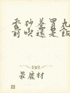 香砂养胃丸要饭前吃还是饭后吃