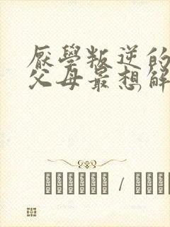 厌学叛逆的孩子父母最想解决的问题