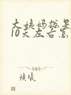 大姨妈总是推迟10天左右怎么回事