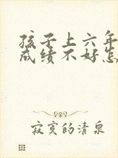 孩子上六年级了成绩不好怎么办