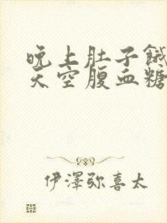 晚上肚子饿第二天空腹血糖会升高吗