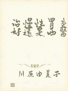 治慢性胃炎中医好还是西医好