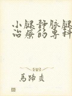 小腿静脉腿曲张治疗的专科医院