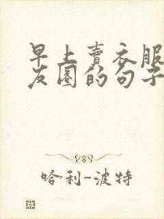 早上卖衣服发朋友圈的句子