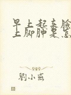 早上起来脸肿晚上脚肿是怎么回事