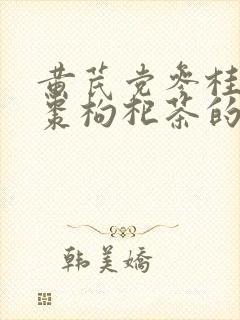 黄芪党参桂圆红枣枸杞茶的功效