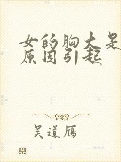 女的胸大是什么原因引起