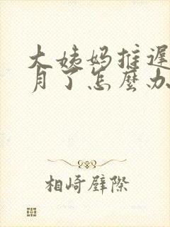 大姨妈推迟半个月了怎么办