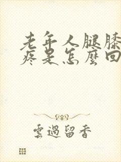 老年人腿膝盖肿疼是怎么回事