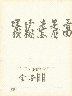 眼睛老是看东西模糊怎么回事