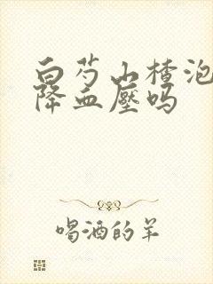 白芍山楂泡水能降血压吗