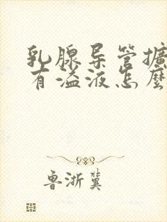 乳腺导管扩张并有溢液怎么治最好