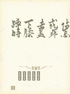 蹲下去或站起来时膝盖疼怎么回事