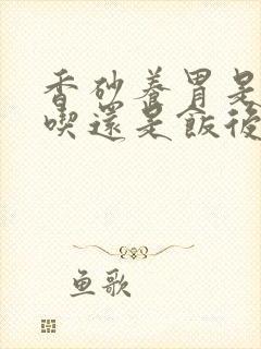 香砂养胃是饭前吃还是饭后吃封面