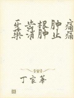 牙齿根肿痛吃啥药消肿止痛快