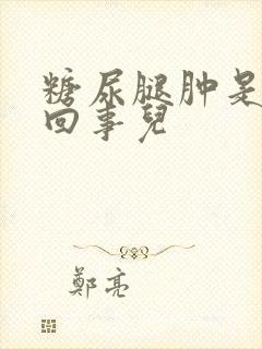 糖尿腿肿是怎么回事儿