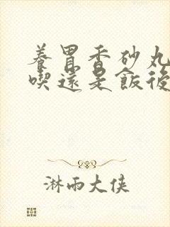 养胃香砂丸饭前吃还是饭后