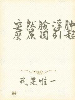 突然脸浮肿是什么原因引起的女性