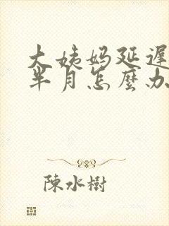 大姨妈延迟一个半月怎么办