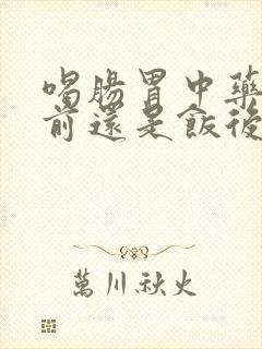 喝肠胃中药是饭前还是饭后喝