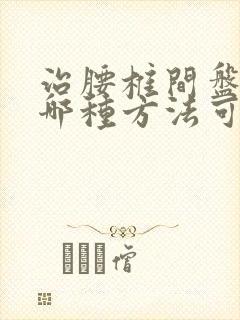 治腰椎间盘滑脱哪种方法可以