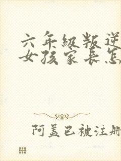 六年级叛逆期的女孩家长怎么办