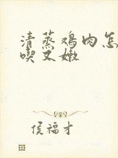 清蒸鸡肉怎么好吃又嫩