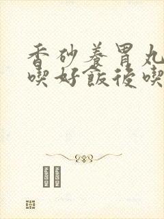 香砂养胃丸饭前吃好饭后吃好