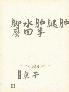 脚水肿腿肿是怎么回事