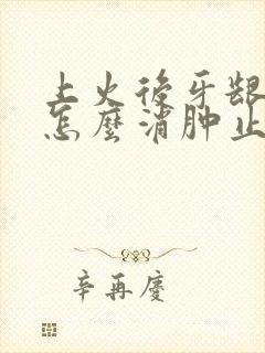 上火后牙龈肿痛怎么消肿止痛