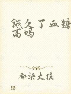 饿久了血糖会升高吗