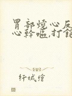 胃部烧心反酸恶心干呕,打饱嗝