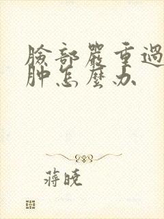 脸部严重过敏红肿怎么办