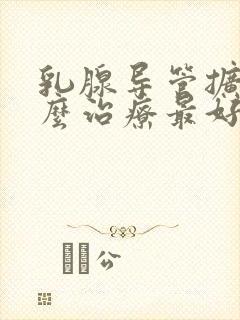 乳腺导管扩张怎么治疗最好的方法封面