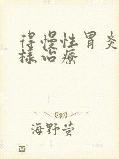 得慢性胃炎该怎样治疗