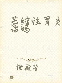 萎缩性胃炎 能治吗