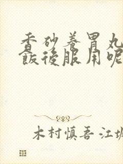 香砂养胃丸饭前饭后服用呢