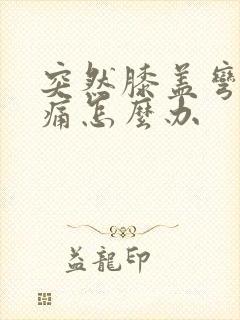 突然膝盖弯曲疼痛怎么办