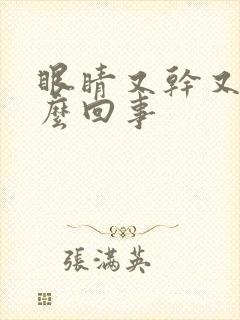 眼睛又干又红怎么回事