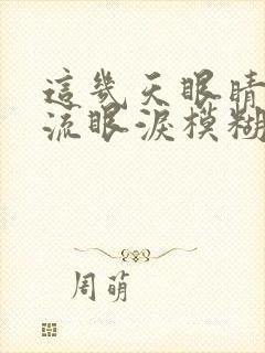 这几天眼睛老是流眼泪模糊咋回事