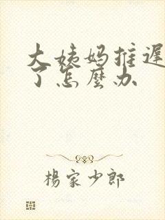 大姨妈推迟十天了怎么办