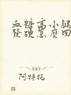 血糖高小腿肿胀发硬怎么回事封面