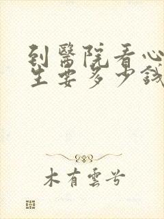 到医院看心理医生要多少钱
