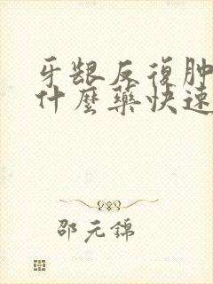 牙龈反复肿痛吃什么药快速消肿止痛