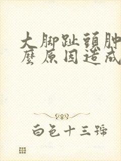 大脚趾头肿痛什么原因造成的