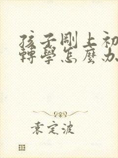 孩子刚上初一想转学怎么办